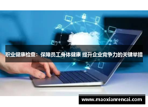 职业健康检查:保障员工身体健康 提升企业竞争力的关键举措 职业健康检查:保障员工身体健康 提升企业竞争力的关键举措