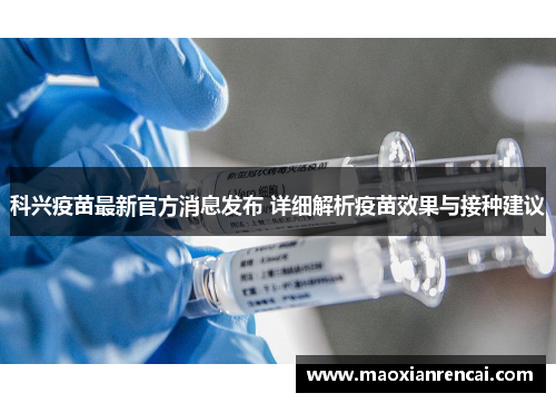 科兴疫苗最新官方消息发布 详细解析疫苗效果与接种建议