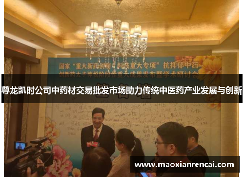 尊龙凯时公司中药材交易批发市场助力传统中医药产业发展与创新