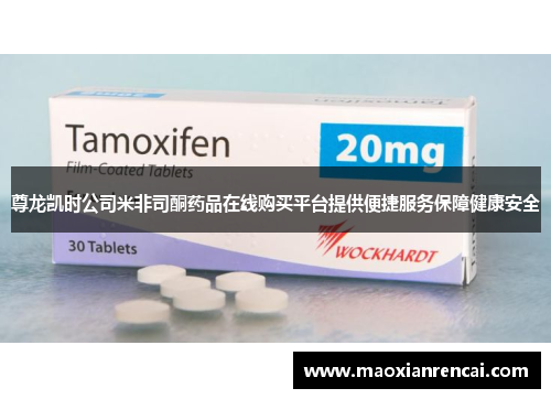 尊龙凯时公司米非司酮药品在线购买平台提供便捷服务保障健康安全 尊龙凯时公司米非司酮药品在线购买平台提供便捷服务保障健康安全