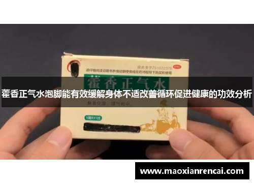 藿香正气水泡脚能有效缓解身体不适改善循环促进健康的功效分析 藿香正气水泡脚能有效缓解身体不适改善循环促进健康的功效分析